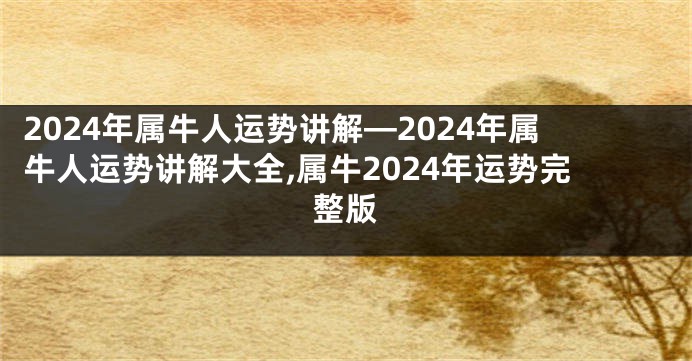 2024年属牛人运势讲解—2024年属牛人运势讲解大全,属牛2024年运势完整版