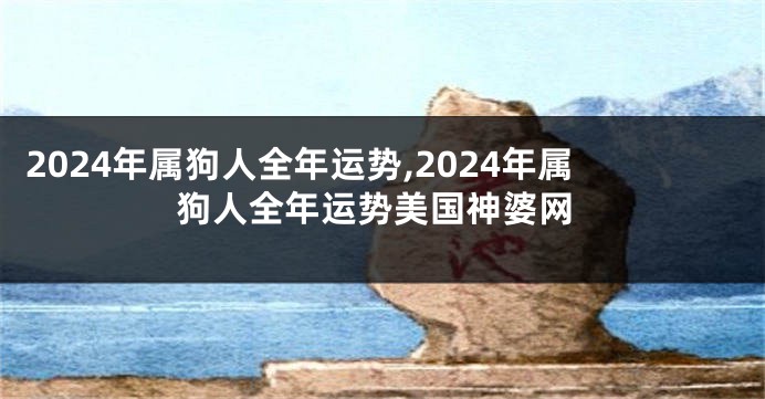 2024年属狗人全年运势,2024年属狗人全年运势美国神婆网