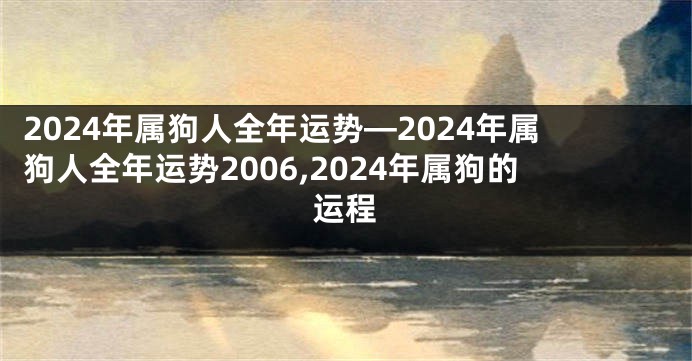 2024年属狗人全年运势—2024年属狗人全年运势2006,2024年属狗的运程