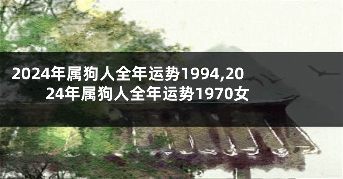 2024年属狗人全年运势1994,2024年属狗人全年运势1970女