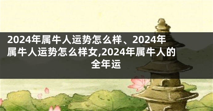 2024年属牛人运势怎么样、2024年属牛人运势怎么样女,2024年属牛人的全年运