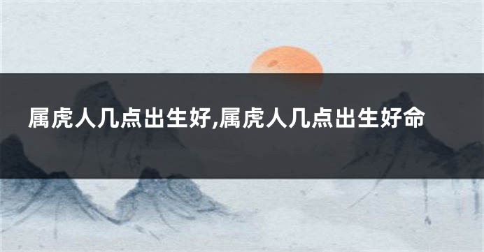 属虎人几点出生好,属虎人几点出生好命
