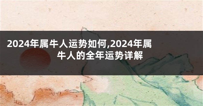 2024年属牛人运势如何,2024年属牛人的全年运势详解