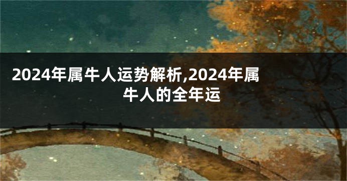 2024年属牛人运势解析,2024年属牛人的全年运