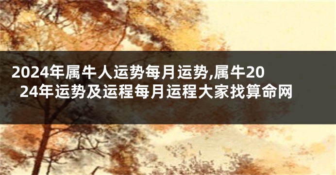 2024年属牛人运势每月运势,属牛2024年运势及运程每月运程大家找算命网