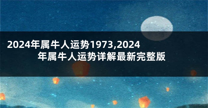 2024年属牛人运势1973,2024年属牛人运势详解最新完整版