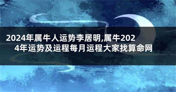 2024年属牛人运势李居明,属牛2024年运势及运程每月运程大家找算命网