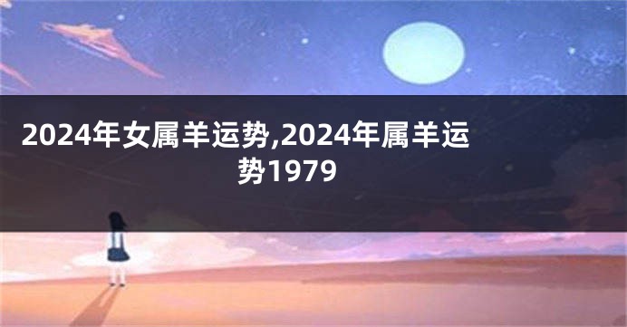 2024年女属羊运势,2024年属羊运势1979