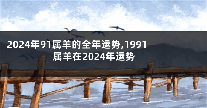 2024年91属羊的全年运势,1991属羊在2024年运势