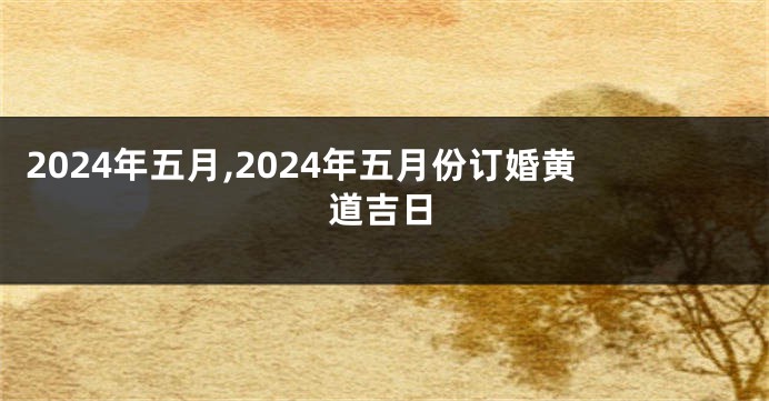 2024年五月,2024年五月份订婚黄道吉日