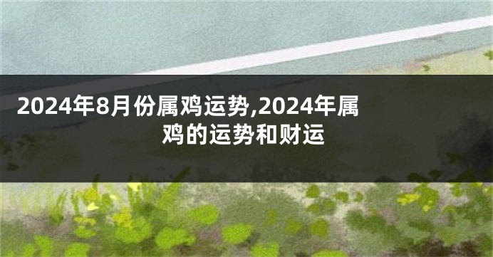 2024年8月份属鸡运势,2024年属鸡的运势和财运