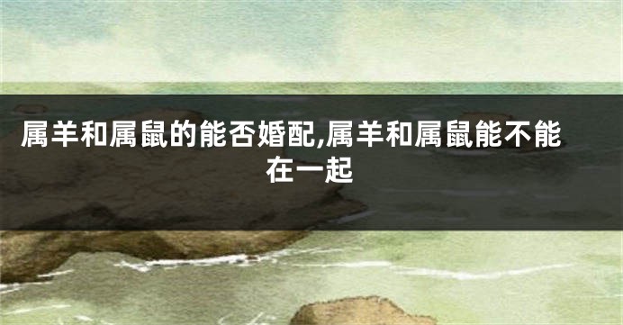 属羊和属鼠的能否婚配,属羊和属鼠能不能在一起