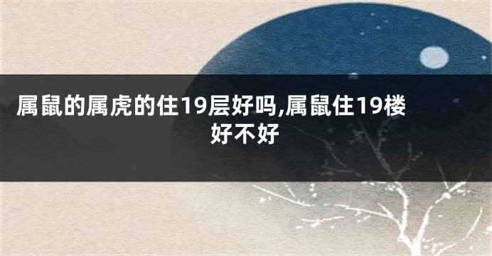 属鼠的属虎的住19层好吗,属鼠住19楼好不好