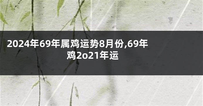 2024年69年属鸡运势8月份,69年鸡2o21年运