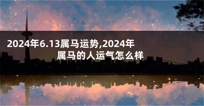 2024年6.13属马运势,2024年属马的人运气怎么样