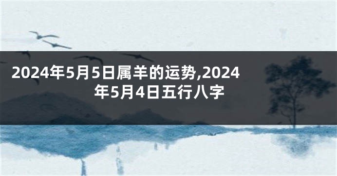 2024年5月5日属羊的运势,2024年5月4日五行八字