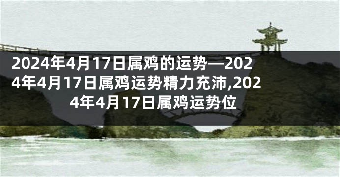 2024年4月17日属鸡的运势—2024年4月17日属鸡运势精力充沛,2024年4月17日属鸡运势位