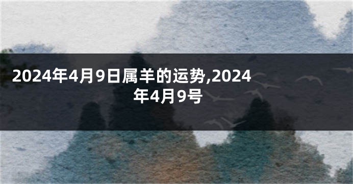 2024年4月9日属羊的运势,2024年4月9号