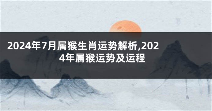 2024年7月属猴生肖运势解析,2024年属猴运势及运程