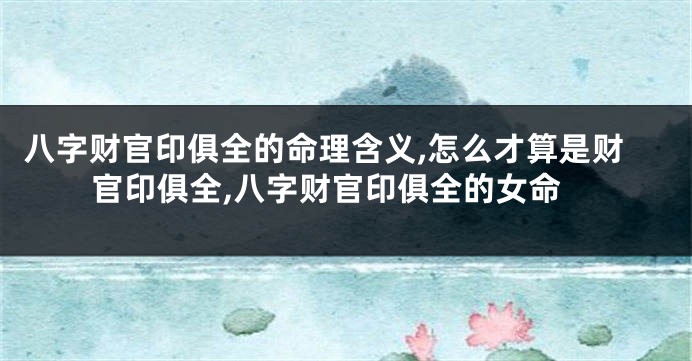 八字财官印俱全的命理含义,怎么才算是财官印俱全,八字财官印俱全的女命