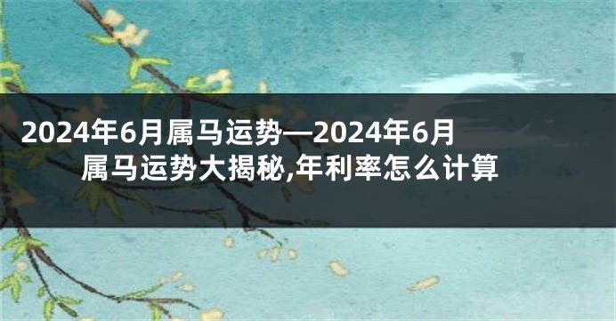 2024年6月属马运势—2024年6月属马运势大揭秘,年利率怎么计算