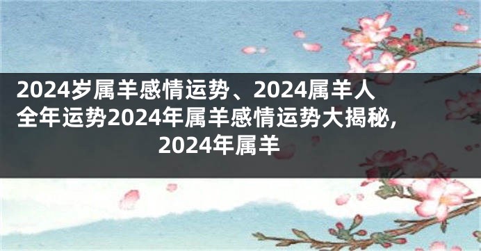 2024岁属羊感情运势、2024属羊人全年运势2024年属羊感情运势大揭秘,2024年属羊