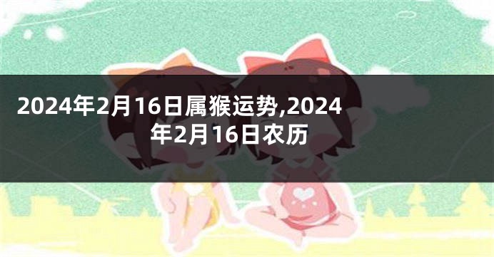 2024年2月16日属猴运势,2024年2月16日农历