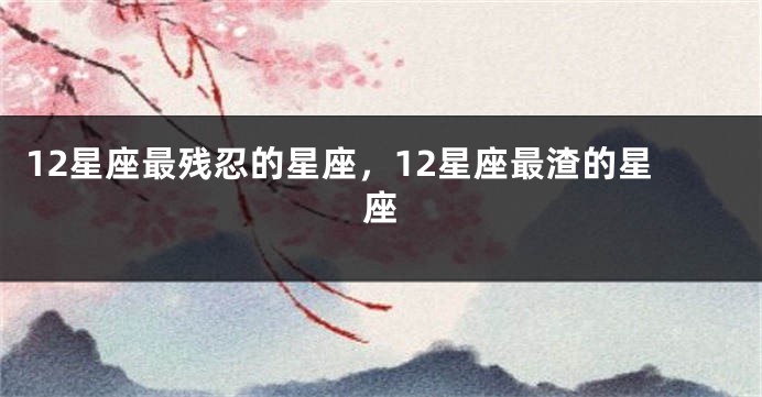 12星座最残忍的星座，12星座最渣的星座