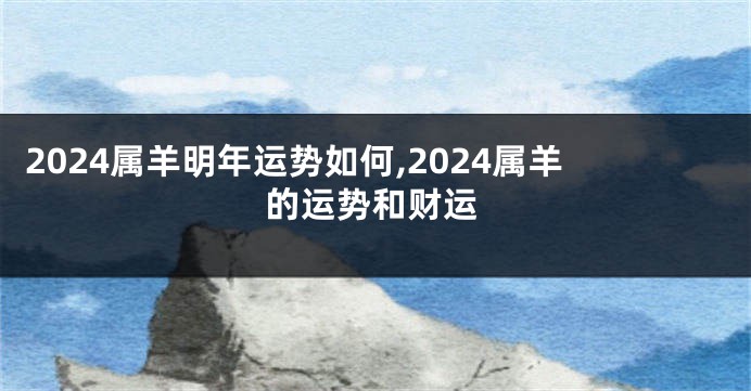 2024属羊明年运势如何,2024属羊的运势和财运