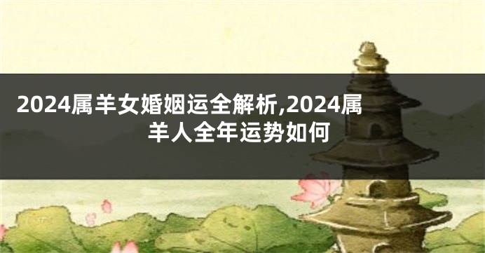 2024属羊女婚姻运全解析,2024属羊人全年运势如何