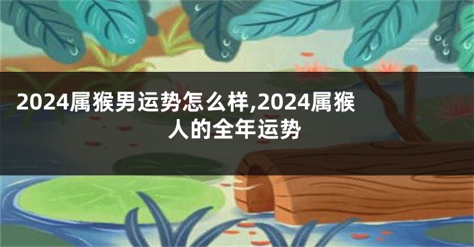 2024属猴男运势怎么样,2024属猴人的全年运势