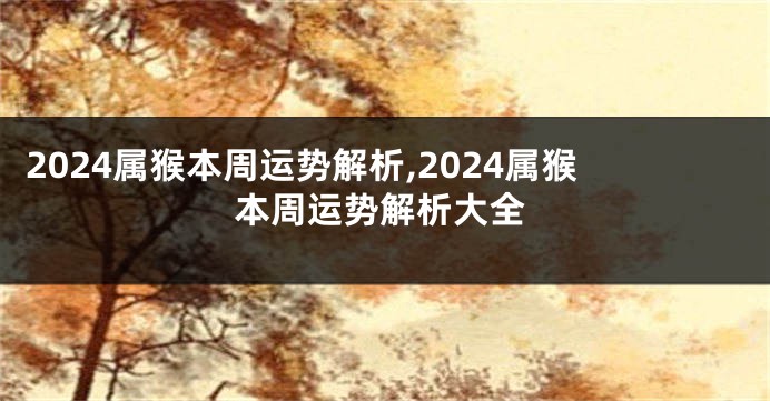 2024属猴本周运势解析,2024属猴本周运势解析大全
