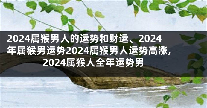 2024属猴男人的运势和财运、2024年属猴男运势2024属猴男人运势高涨,2024属猴人全年运势男