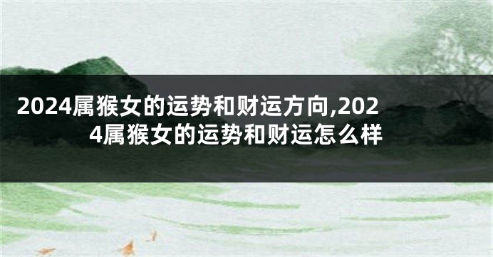2024属猴女的运势和财运方向,2024属猴女的运势和财运怎么样