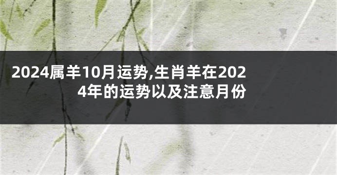 2024属羊10月运势,生肖羊在2024年的运势以及注意月份