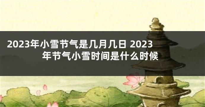 2023年小雪节气是几月几日 2023年节气小雪时间是什么时候