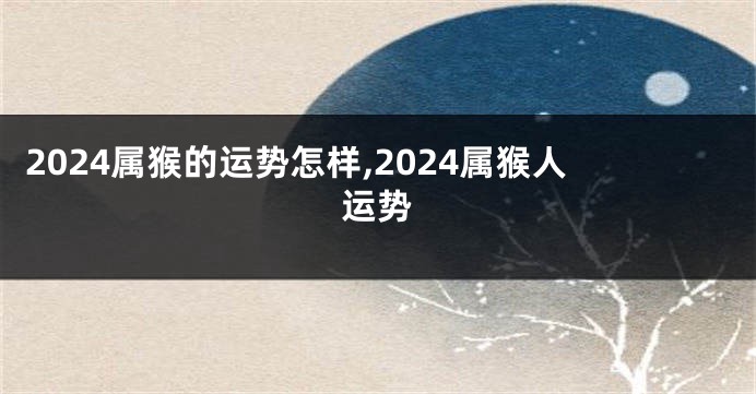 2024属猴的运势怎样,2024属猴人运势
