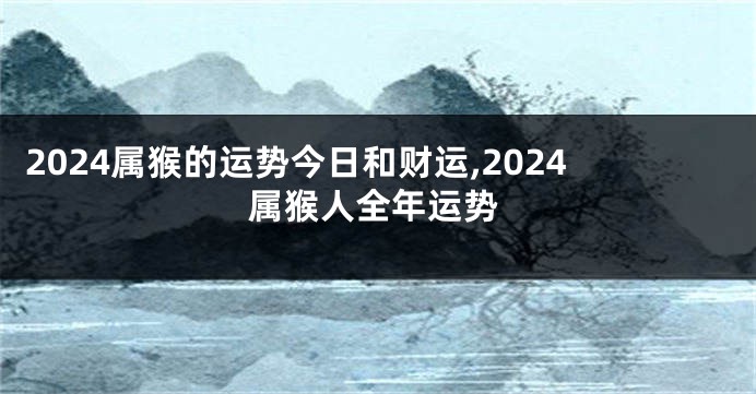2024属猴的运势今日和财运,2024属猴人全年运势