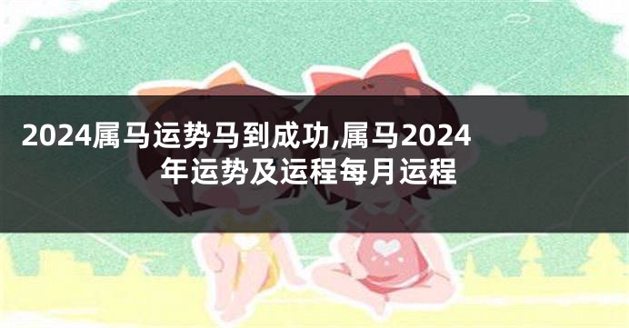 2024属马运势马到成功,属马2024年运势及运程每月运程