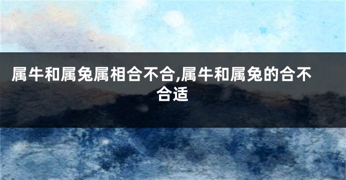 属牛和属兔属相合不合,属牛和属兔的合不合适