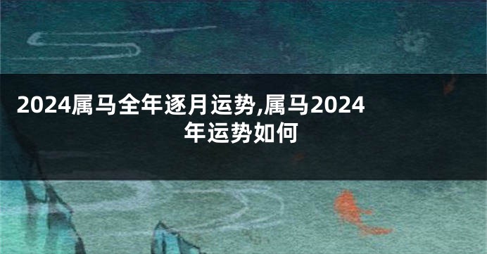 2024属马全年逐月运势,属马2024年运势如何