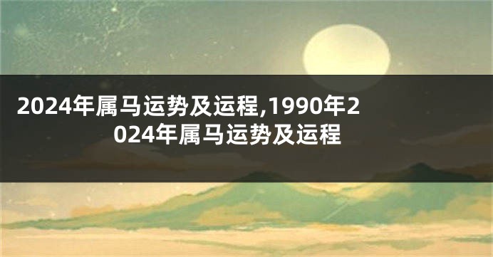 2024年属马运势及运程,1990年2024年属马运势及运程