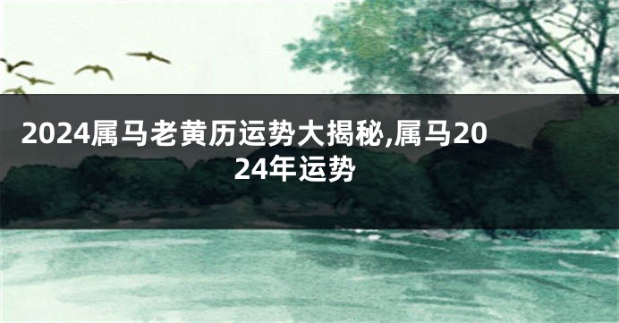 2024属马老黄历运势大揭秘,属马2024年运势