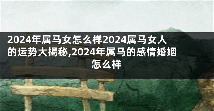 2024年属马女怎么样2024属马女人的运势大揭秘,2024年属马的感情婚姻怎么样