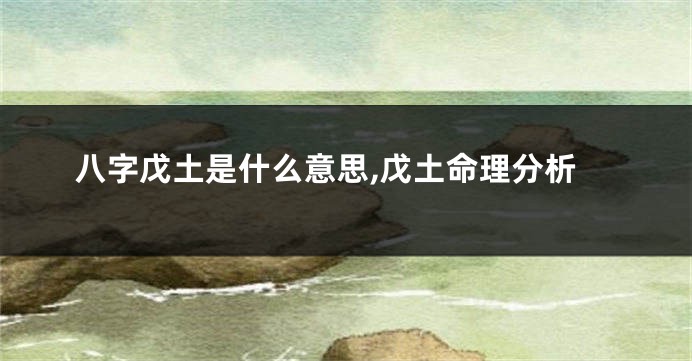 八字戊土是什么意思,戊土命理分析