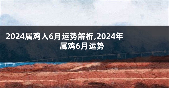 2024属鸡人6月运势解析,2024年属鸡6月运势
