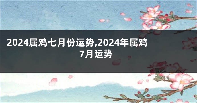 2024属鸡七月份运势,2024年属鸡7月运势