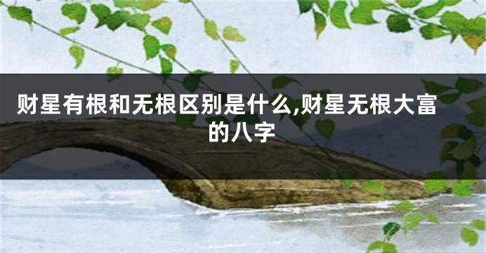 财星有根和无根区别是什么,财星无根大富的八字