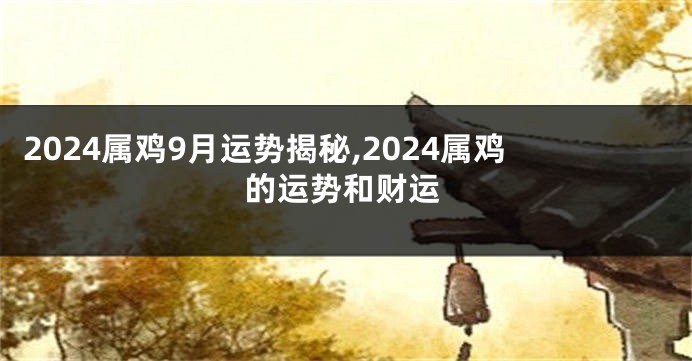 2024属鸡9月运势揭秘,2024属鸡的运势和财运