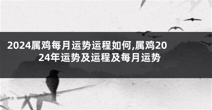 2024属鸡每月运势运程如何,属鸡2024年运势及运程及每月运势